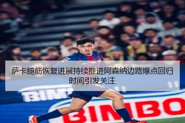 萨卡腿筋恢复进展持续推进阿森纳边路爆点回归时间引发关注