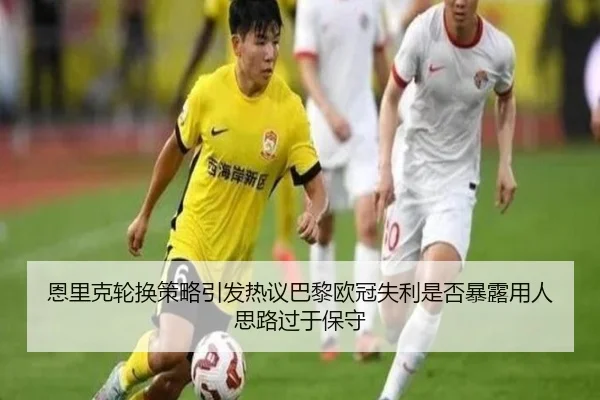恩里克轮换策略引发热议巴黎欧冠失利是否暴露用人思路过于保守