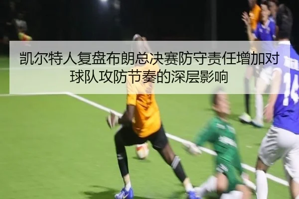 凯尔特人复盘布朗总决赛防守责任增加对球队攻防节奏的深层影响