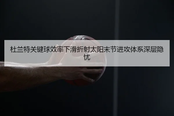 杜兰特关键球效率下滑折射太阳末节进攻体系深层隐忧