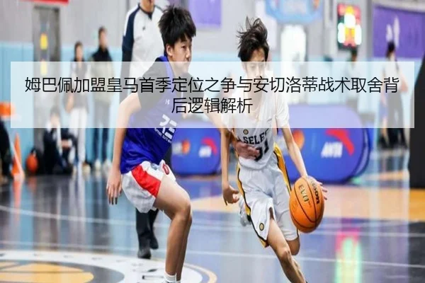 姆巴佩加盟皇马首季定位之争与安切洛蒂战术取舍背后逻辑解析