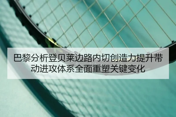 巴黎分析登贝莱边路内切创造力提升带动进攻体系全面重塑关键变化