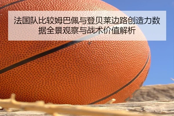 法国队比较姆巴佩与登贝莱边路创造力数据全景观察与战术价值解析