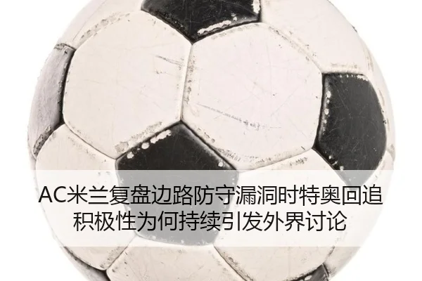 AC米兰复盘边路防守漏洞时特奥回追积极性为何持续引发外界讨论