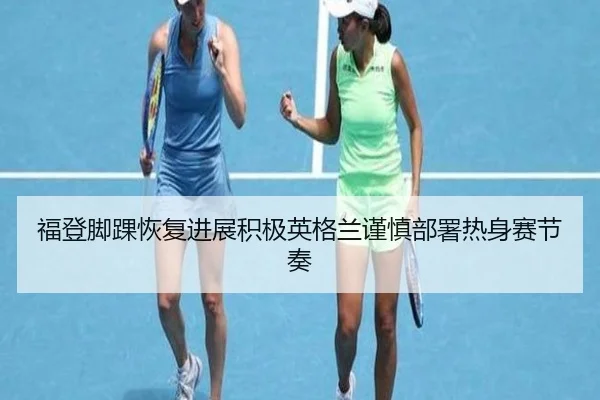 福登脚踝恢复进展积极英格兰谨慎部署热身赛节奏